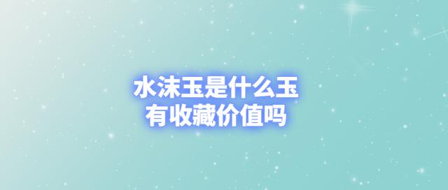 水沫玉的作用与功效-水沫玉值钱吗?值得收藏吗